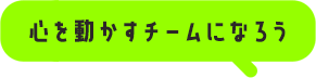 心を動かすチームになろう
